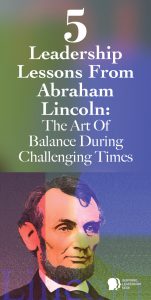 5 Leadership Lessons From Abraham Lincoln: Mastering The Art Of Balance During Challenging Times
