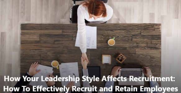 How Your Leadership Style Affects Recruitment: How To Effectively Recruit and Retain Employees How Your Leadership Style Affects Recruitment: How To Effectively Recruit and Retain Employees