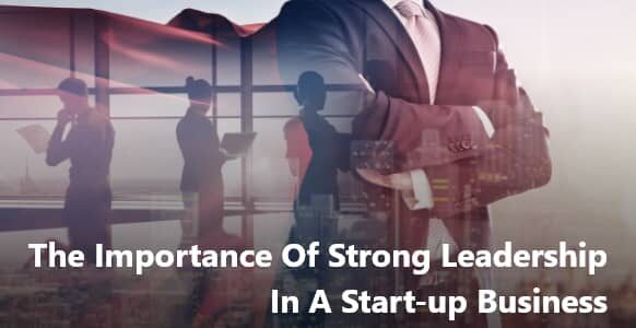 The Importance Of Strong Leadership In A Start-up Business The Importance Of Strong Leadership In A Start-up Business